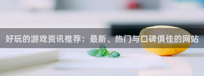长运娱乐主管：好玩的游戏资讯推荐：最新、热门与口碑俱佳的网站